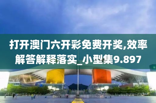 打开澳门六开彩免费开奖,效率解答解释落实_小型集9.897