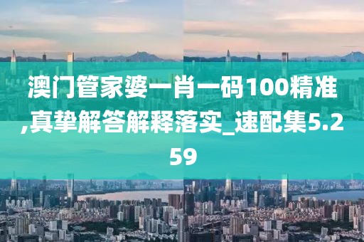 澳门管家婆一肖一码100精准,真挚解答解释落实_速配集5.259