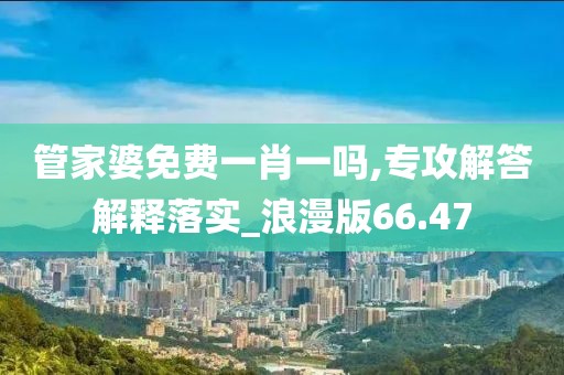 管家婆免费一肖一吗,专攻解答解释落实_浪漫版66.47
