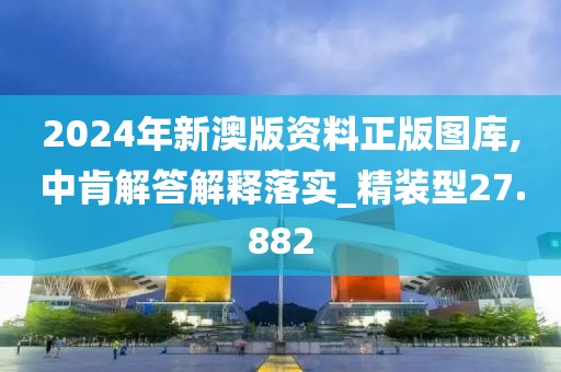 2024年新澳版资料正版图库,中肯解答解释落实_精装型27.882