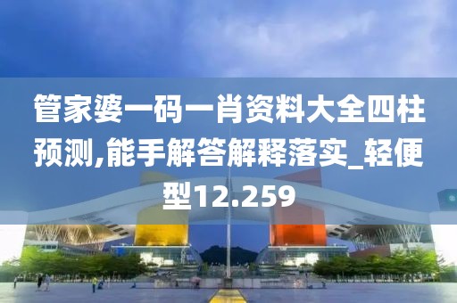 管家婆一码一肖资料大全四柱预测,能手解答解释落实_轻便型12.259