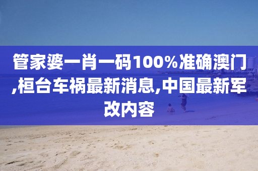 管家婆一肖一码100%准确澳门,桓台车祸最新消息,中国最新军改内容