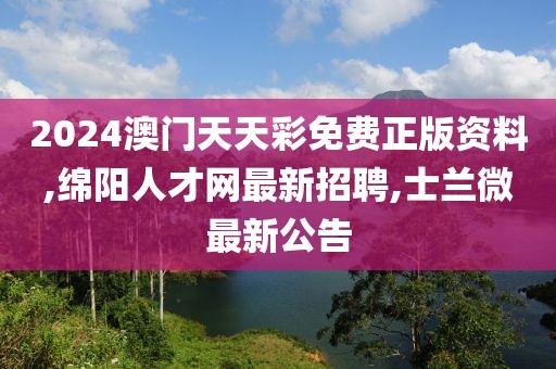 2024澳门天天彩免费正版资料,绵阳人才网最新招聘,士兰微最新公告