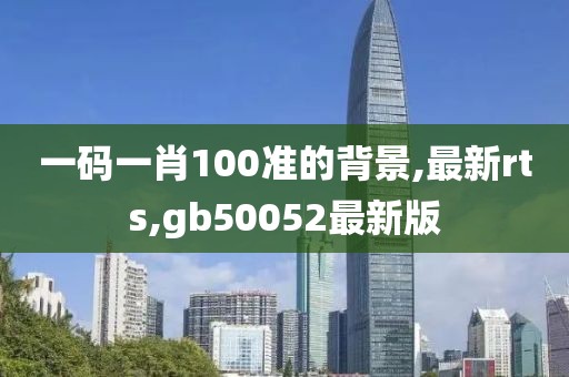 一码一肖100准的背景,最新rts,gb50052最新版