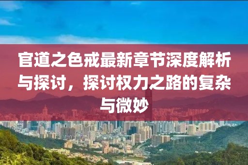 官道之色戒最新章节深度解析与探讨，探讨权力之路的复杂与微妙