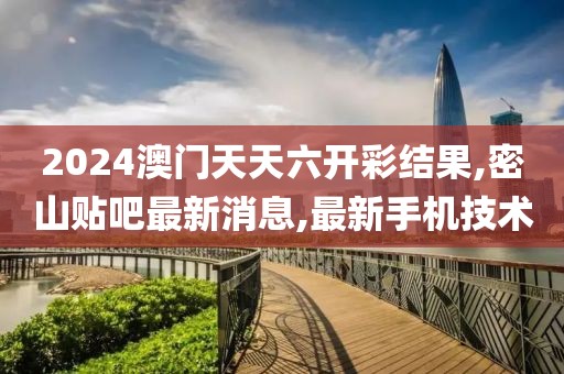 2024澳门天天六开彩结果,密山贴吧最新消息,最新手机技术