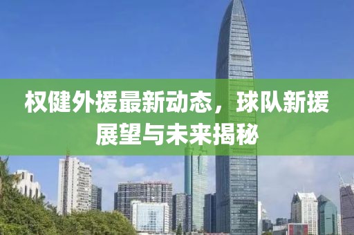 权健外援最新动态，球队新援展望与未来揭秘