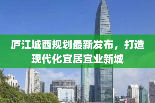 庐江城西规划最新发布，打造现代化宜居宜业新城