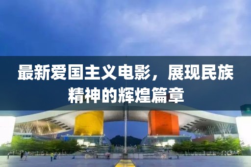 最新爱国主义电影，展现民族精神的辉煌篇章