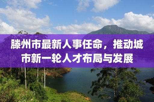 滕州市最新人事任命，推动城市新一轮人才布局与发展