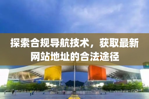 探索合规导航技术，获取最新网站地址的合法途径