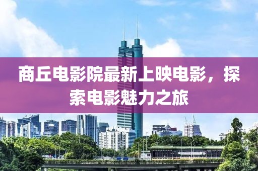 商丘电影院最新上映电影，探索电影魅力之旅