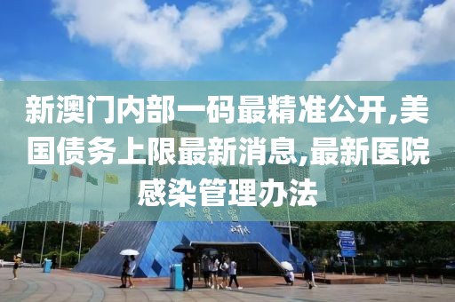 新澳门内部一码最精准公开,美国债务上限最新消息,最新医院感染管理办法