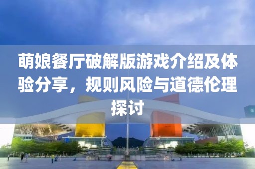 萌娘餐厅破解版游戏介绍及体验分享，规则风险与道德伦理探讨