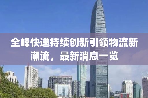 全峰快递持续创新引领物流新潮流，最新消息一览