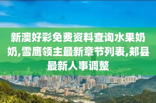 新澳好彩免费资料查询水果奶奶,雪鹰领主最新章节列表,郏县最新人事调整