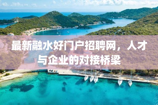 最新融水好门户招聘网，人才与企业的对接桥梁