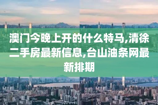 澳门今晚上开的什么特马,清徐二手房最新信息,台山油条网最新排期