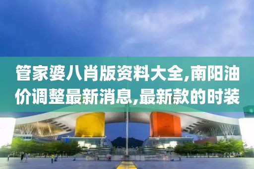 管家婆八肖版资料大全,南阳油价调整最新消息,最新款的时装