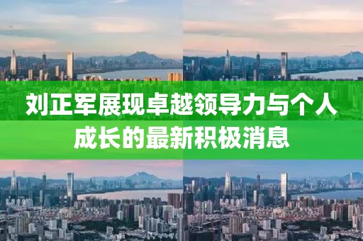 刘正军展现卓越领导力与个人成长的最新积极消息