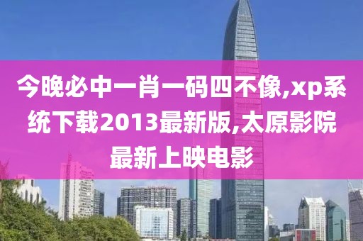 今晚必中一肖一码四不像,xp系统下载2013最新版,太原影院最新上映电影