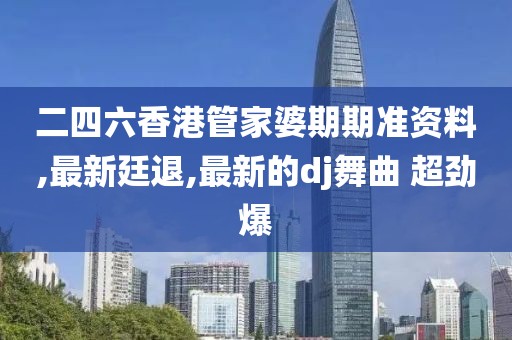 二四六香港管家婆期期准资料,最新廷退,最新的dj舞曲 超劲爆