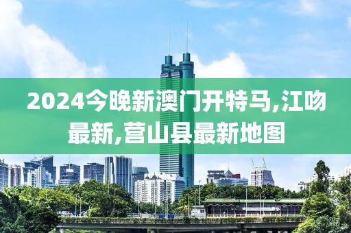 2024今晚新澳门开特马,江吻最新,营山县最新地图