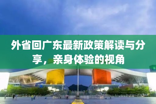 外省回广东最新政策解读与分享，亲身体验的视角