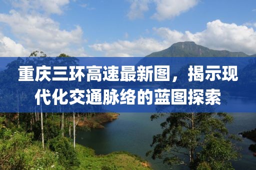 重庆三环高速最新图，揭示现代化交通脉络的蓝图探索