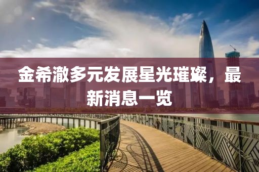 金希澈多元发展星光璀璨，最新消息一览