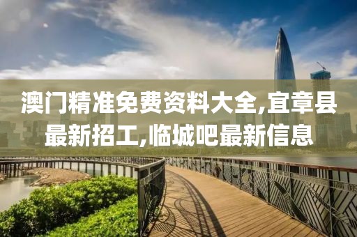 澳门精准免费资料大全,宜章县最新招工,临城吧最新信息