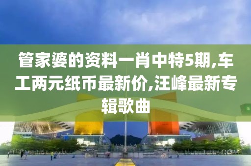管家婆的资料一肖中特5期,车工两元纸币最新价,汪峰最新专辑歌曲