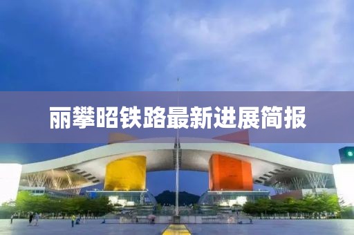 丽攀昭铁路最新进展简报
