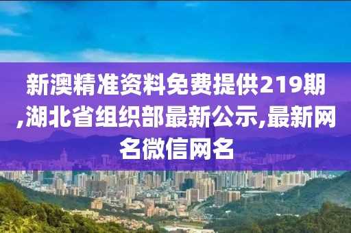 新澳精准资料免费提供219期,湖北省组织部最新公示,最新网名微信网名