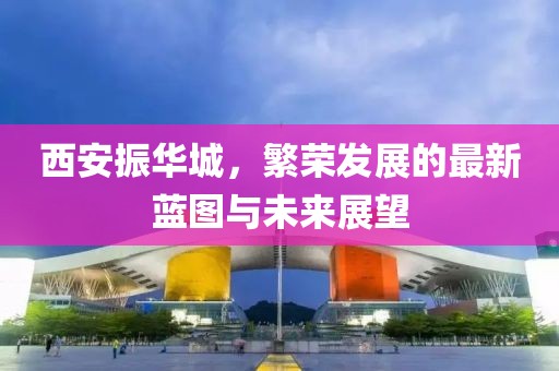 西安振华城，繁荣发展的最新蓝图与未来展望