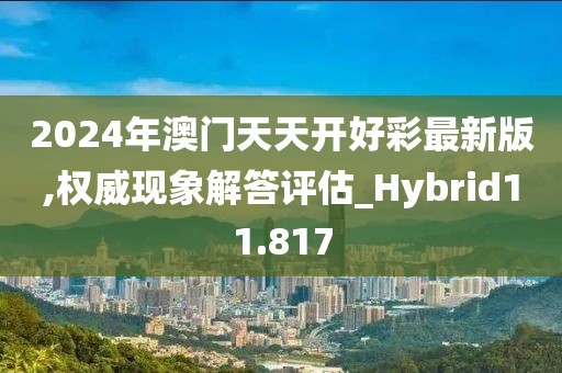 2024年澳门天天开好彩最新版,权威现象解答评估_Hybrid11.817
