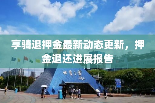 享骑退押金最新动态更新，押金退还进展报告