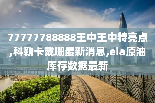 77777788888王中王中特亮点,科勒卡戴珊最新消息,eia原油库存数据最新