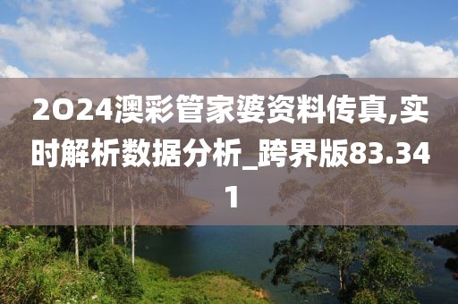 2O24澳彩管家婆资料传真,实时解析数据分析_跨界版83.341