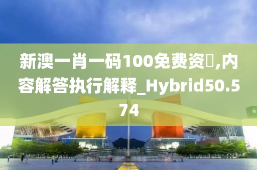 新澳一肖一码100免费资枓,内容解答执行解释_Hybrid50.574