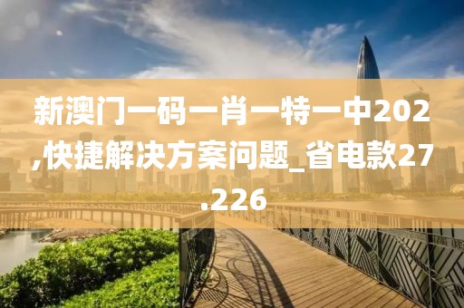 新澳门一码一肖一特一中202,快捷解决方案问题_省电款27.226