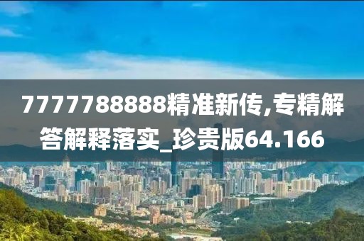 7777788888精准新传,专精解答解释落实_珍贵版64.166
