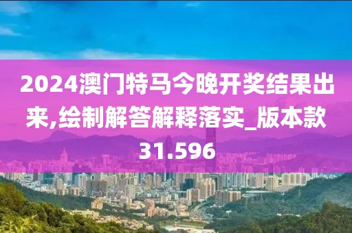 2024澳门特马今晚开奖结果出来,绘制解答解释落实_版本款31.596