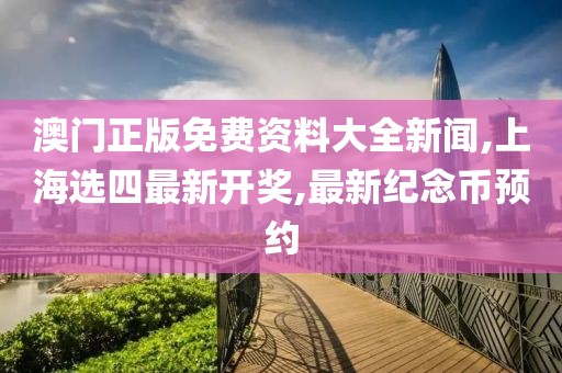 澳门正版免费资料大全新闻,上海选四最新开奖,最新纪念币预约