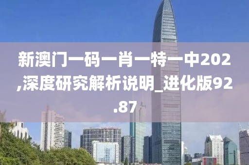 新澳门一码一肖一特一中202,深度研究解析说明_进化版92.87