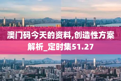 澳门码今天的资料,创造性方案解析_定时集51.27