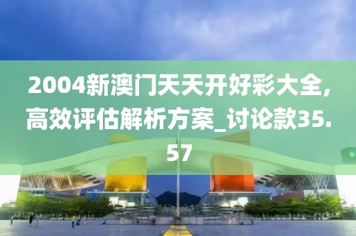 2004新澳门天天开好彩大全,高效评估解析方案_讨论款35.57