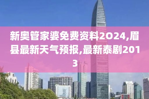 新奥管家婆免费资料2O24,眉县最新天气预报,最新泰剧2013