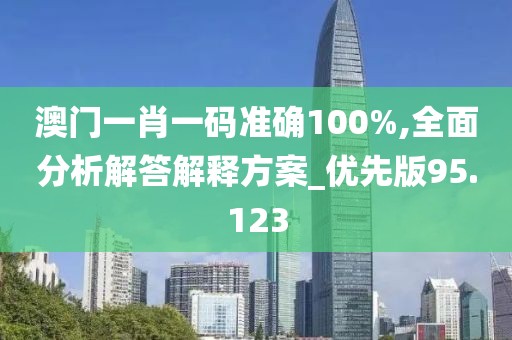 澳门一肖一码准确100%,全面分析解答解释方案_优先版95.123