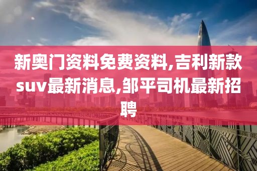 新奥门资料免费资料,吉利新款suv最新消息,邹平司机最新招聘